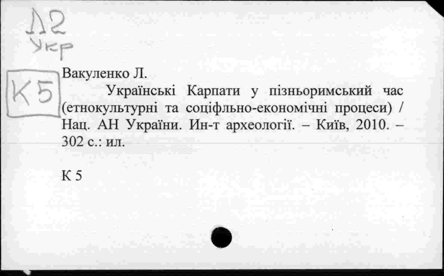 ﻿~— Вакуленко Л.
Українські Карпати у пізньоримський час (етнокультурні та соціфльно-економічні процеси) / Нац. АН України. Ин-т археології. - Київ, 2010. -302 с.: ил.
К5